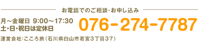 お電話でのご相談・お申し込みTEL 076-274-7787 受付時間：月曜日から金曜日まで 9:00 - 17:30 ※土日祝日は定休日 運営会社：こころ旅（石川県白山市若宮3丁目37）