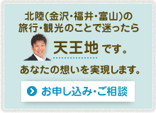 北陸(金沢・福井・富山)の旅行・観光のことで迷ったら天王地です。あなたの想いを実現します。お申し込み・ご相談